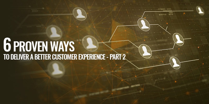 6 Proven Ways To Deliver A Better Customer Experience (Part 2)